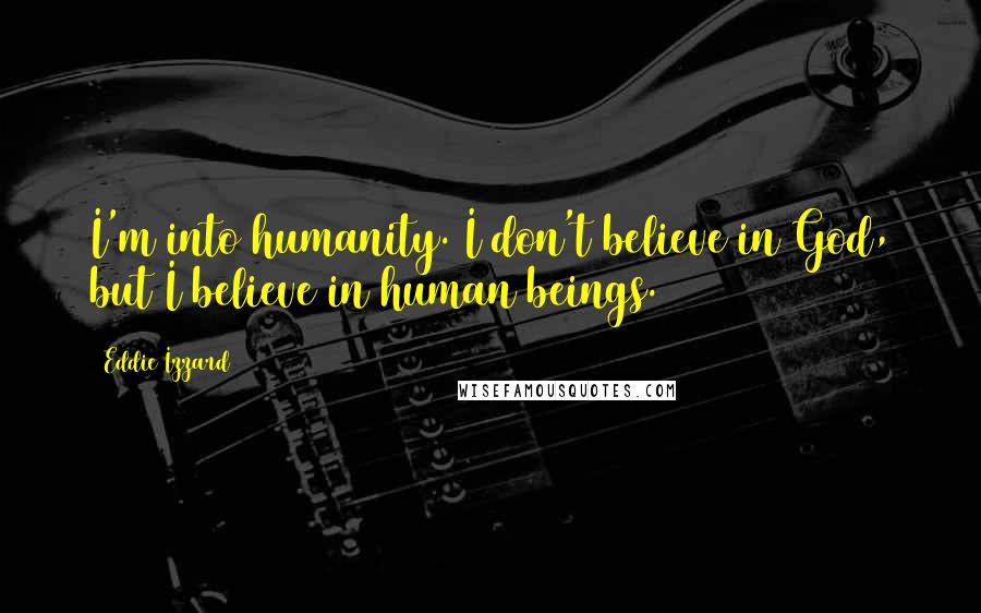 Eddie Izzard Quotes: I'm into humanity. I don't believe in God, but I believe in human beings.