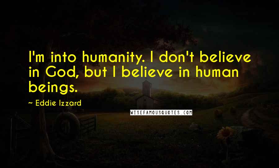 Eddie Izzard Quotes: I'm into humanity. I don't believe in God, but I believe in human beings.