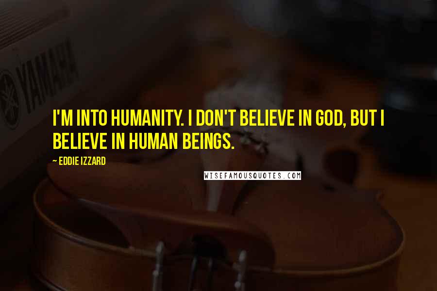 Eddie Izzard Quotes: I'm into humanity. I don't believe in God, but I believe in human beings.