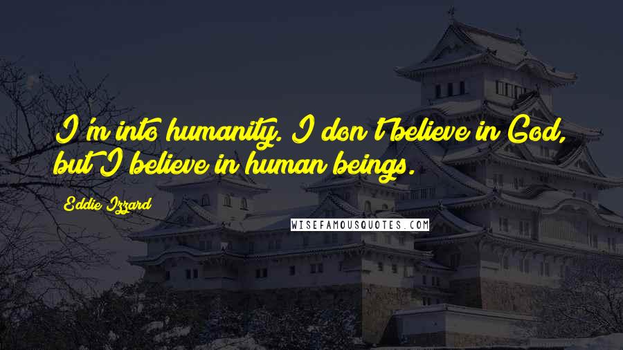Eddie Izzard Quotes: I'm into humanity. I don't believe in God, but I believe in human beings.
