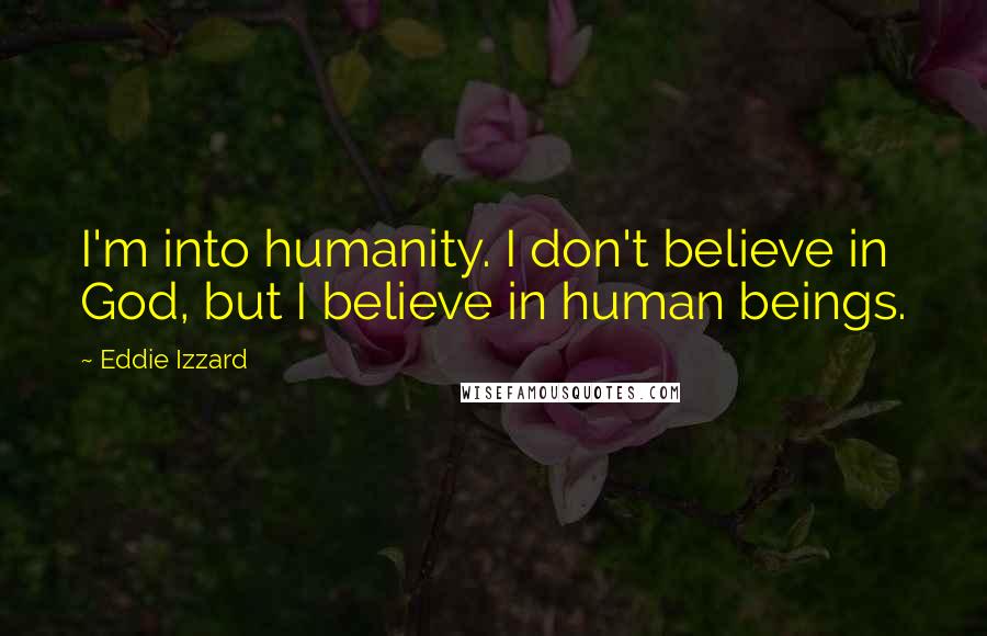Eddie Izzard Quotes: I'm into humanity. I don't believe in God, but I believe in human beings.
