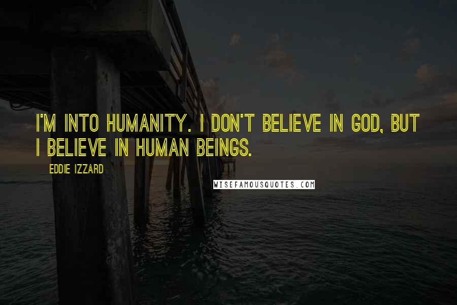 Eddie Izzard Quotes: I'm into humanity. I don't believe in God, but I believe in human beings.