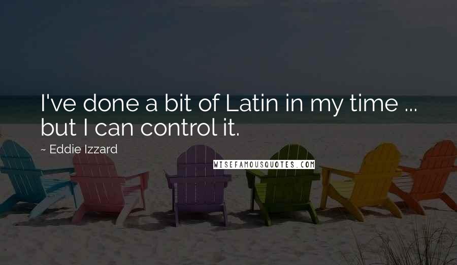 Eddie Izzard Quotes: I've done a bit of Latin in my time ... but I can control it.