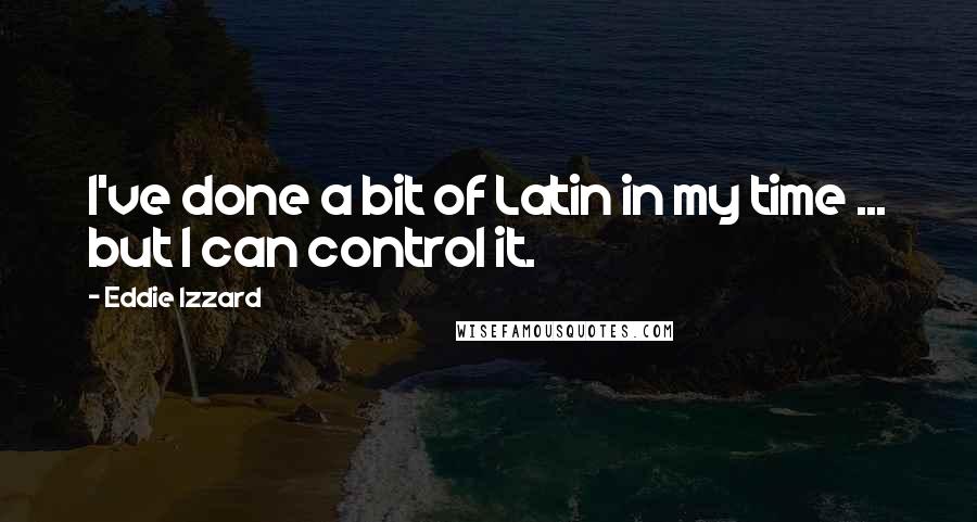 Eddie Izzard Quotes: I've done a bit of Latin in my time ... but I can control it.