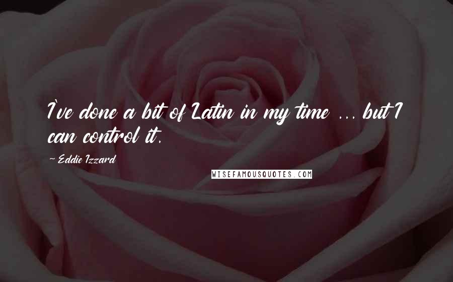 Eddie Izzard Quotes: I've done a bit of Latin in my time ... but I can control it.