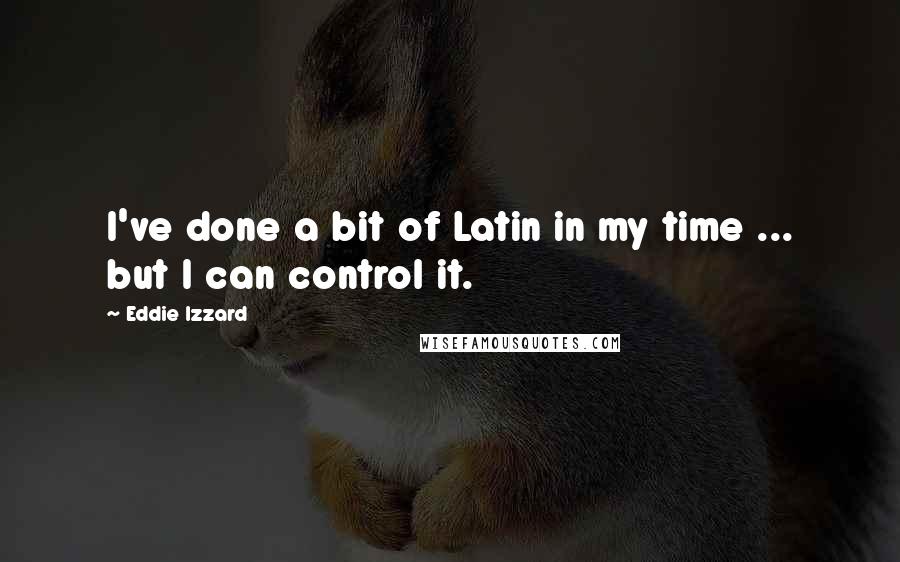 Eddie Izzard Quotes: I've done a bit of Latin in my time ... but I can control it.
