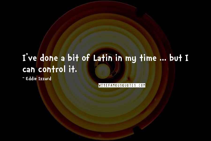 Eddie Izzard Quotes: I've done a bit of Latin in my time ... but I can control it.