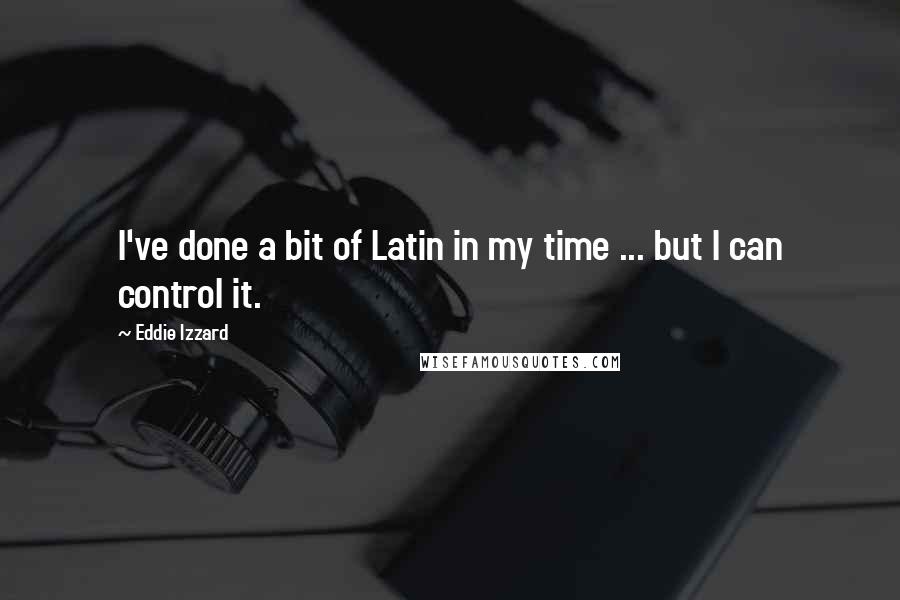 Eddie Izzard Quotes: I've done a bit of Latin in my time ... but I can control it.