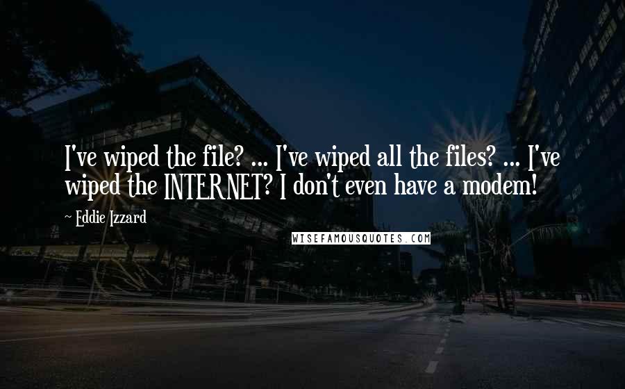 Eddie Izzard Quotes: I've wiped the file? ... I've wiped all the files? ... I've wiped the INTERNET? I don't even have a modem!