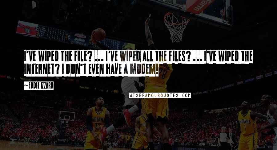 Eddie Izzard Quotes: I've wiped the file? ... I've wiped all the files? ... I've wiped the INTERNET? I don't even have a modem!