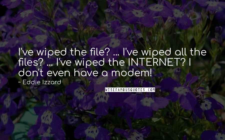 Eddie Izzard Quotes: I've wiped the file? ... I've wiped all the files? ... I've wiped the INTERNET? I don't even have a modem!