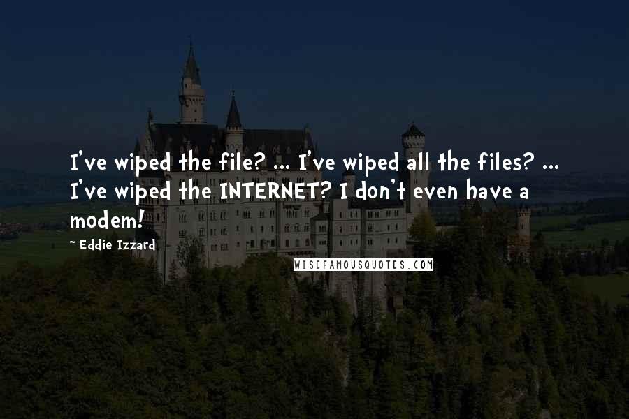 Eddie Izzard Quotes: I've wiped the file? ... I've wiped all the files? ... I've wiped the INTERNET? I don't even have a modem!