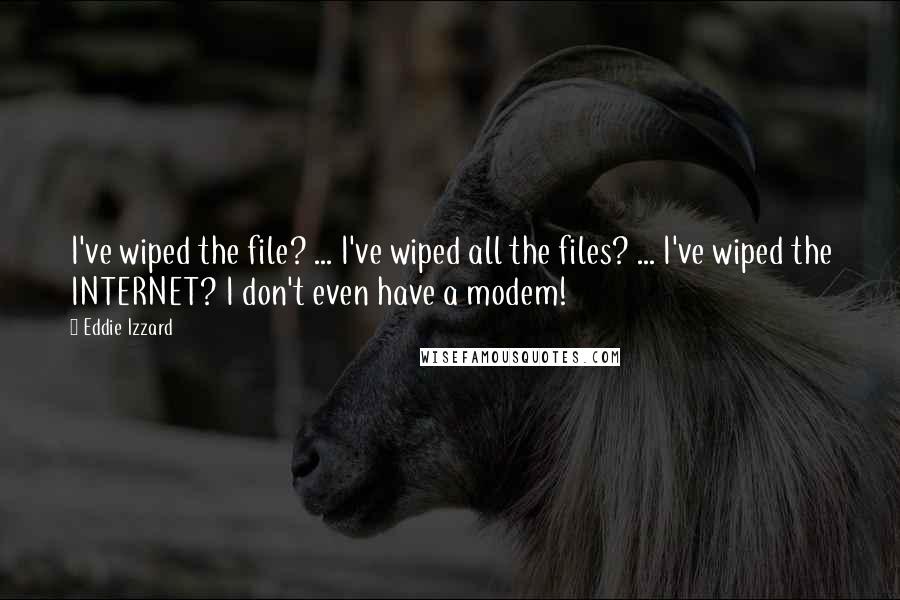 Eddie Izzard Quotes: I've wiped the file? ... I've wiped all the files? ... I've wiped the INTERNET? I don't even have a modem!