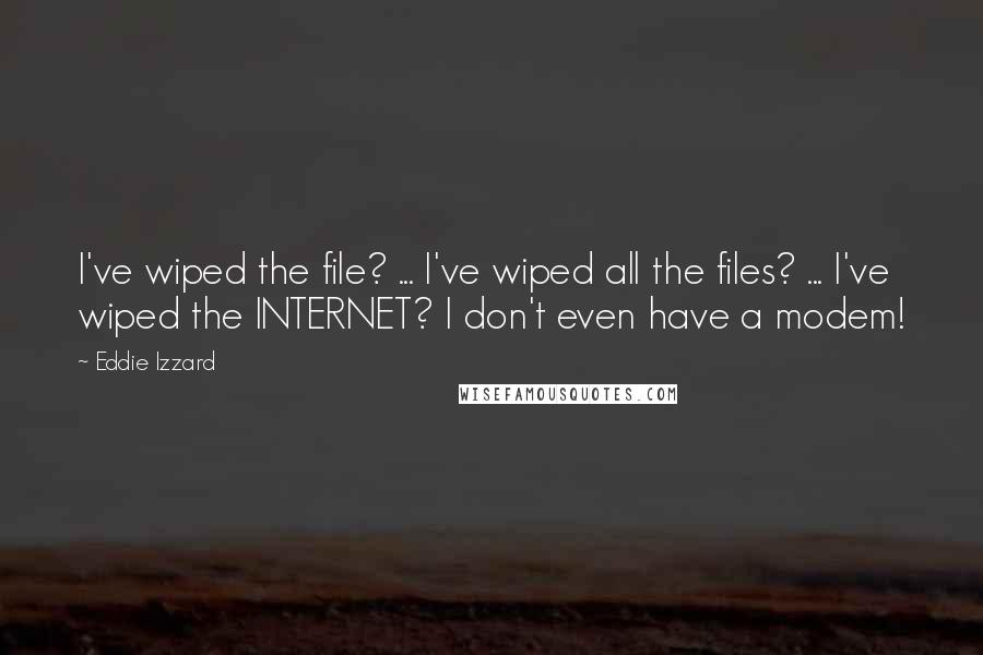 Eddie Izzard Quotes: I've wiped the file? ... I've wiped all the files? ... I've wiped the INTERNET? I don't even have a modem!