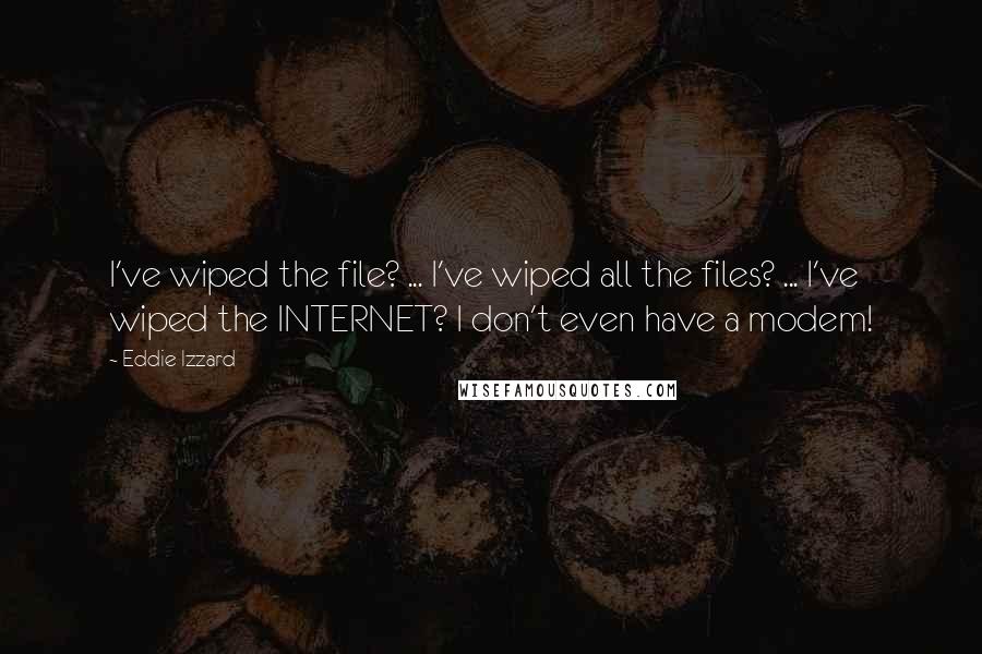 Eddie Izzard Quotes: I've wiped the file? ... I've wiped all the files? ... I've wiped the INTERNET? I don't even have a modem!