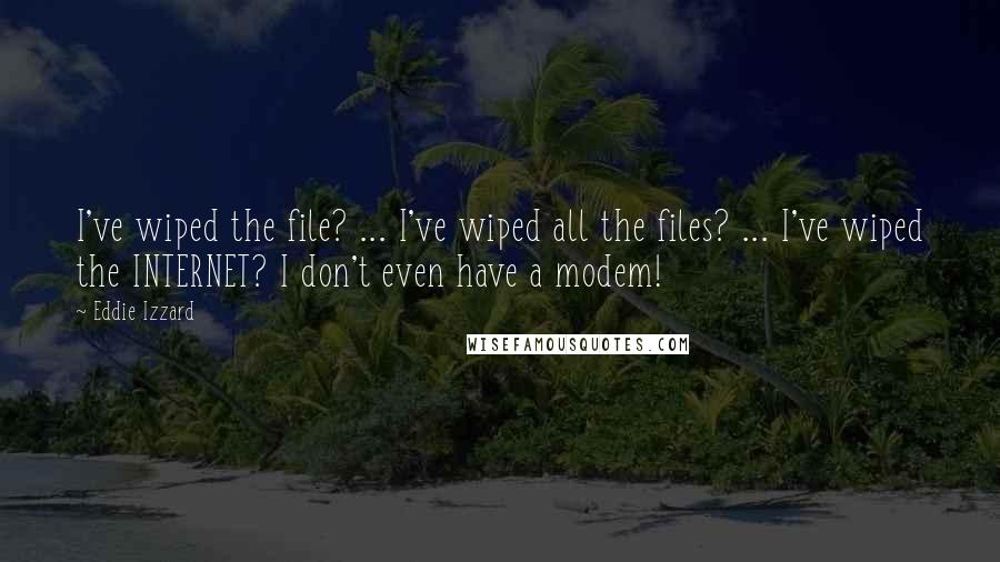 Eddie Izzard Quotes: I've wiped the file? ... I've wiped all the files? ... I've wiped the INTERNET? I don't even have a modem!