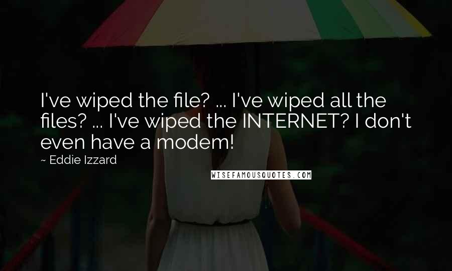 Eddie Izzard Quotes: I've wiped the file? ... I've wiped all the files? ... I've wiped the INTERNET? I don't even have a modem!