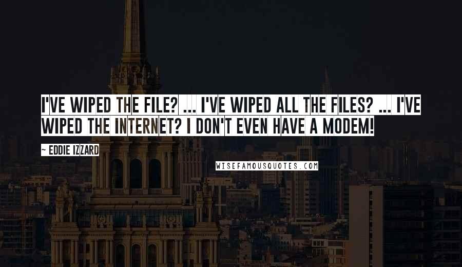 Eddie Izzard Quotes: I've wiped the file? ... I've wiped all the files? ... I've wiped the INTERNET? I don't even have a modem!