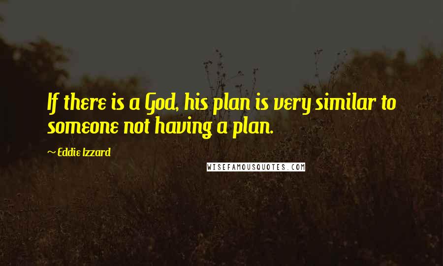 Eddie Izzard Quotes: If there is a God, his plan is very similar to someone not having a plan.