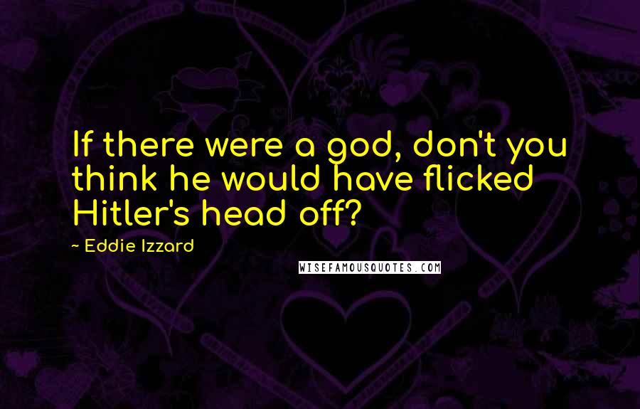 Eddie Izzard Quotes: If there were a god, don't you think he would have flicked Hitler's head off?