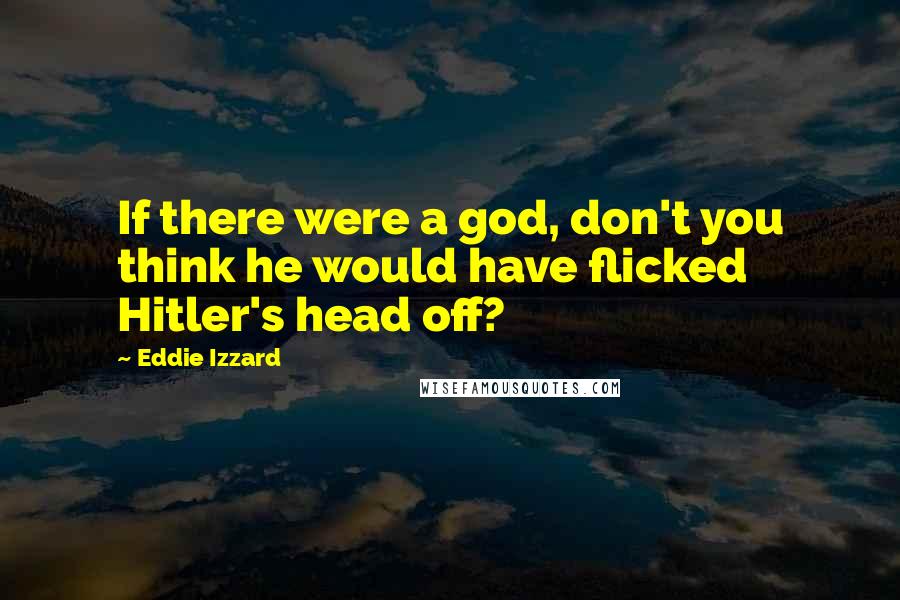 Eddie Izzard Quotes: If there were a god, don't you think he would have flicked Hitler's head off?