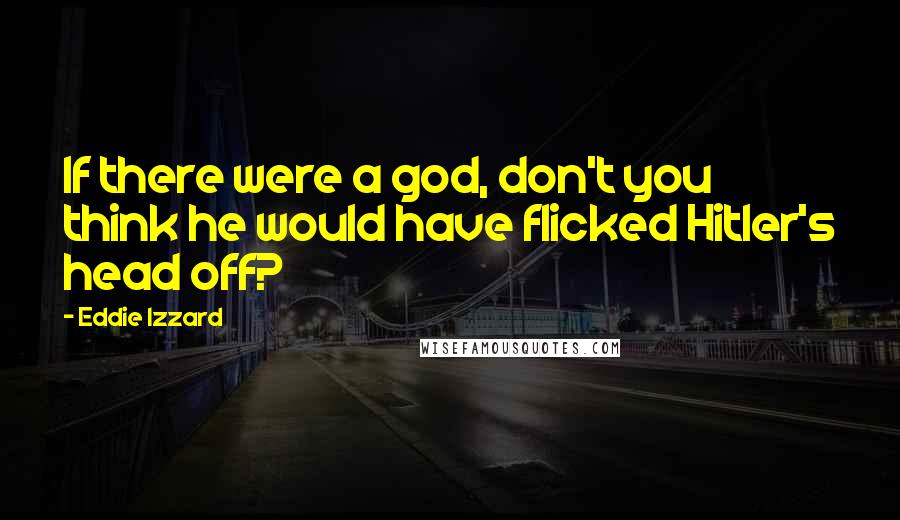 Eddie Izzard Quotes: If there were a god, don't you think he would have flicked Hitler's head off?