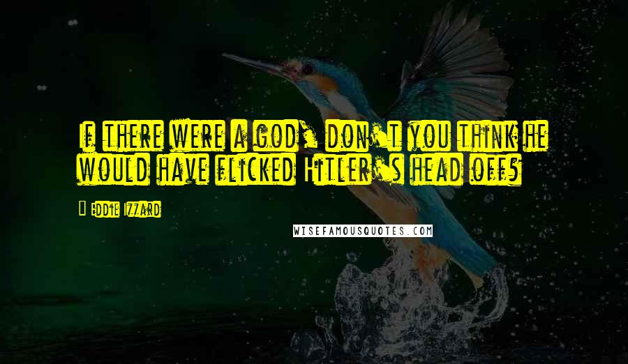 Eddie Izzard Quotes: If there were a god, don't you think he would have flicked Hitler's head off?