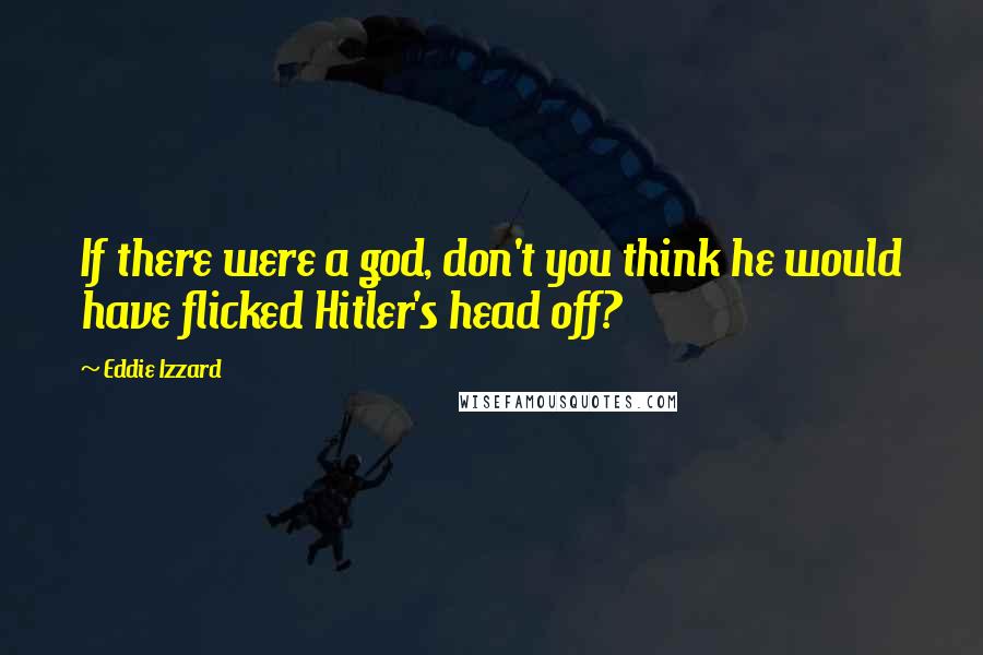 Eddie Izzard Quotes: If there were a god, don't you think he would have flicked Hitler's head off?