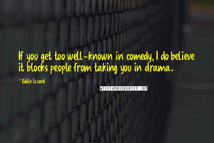 Eddie Izzard Quotes: If you get too well-known in comedy, I do believe it blocks people from taking you in drama.