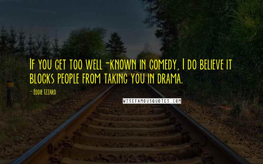 Eddie Izzard Quotes: If you get too well-known in comedy, I do believe it blocks people from taking you in drama.
