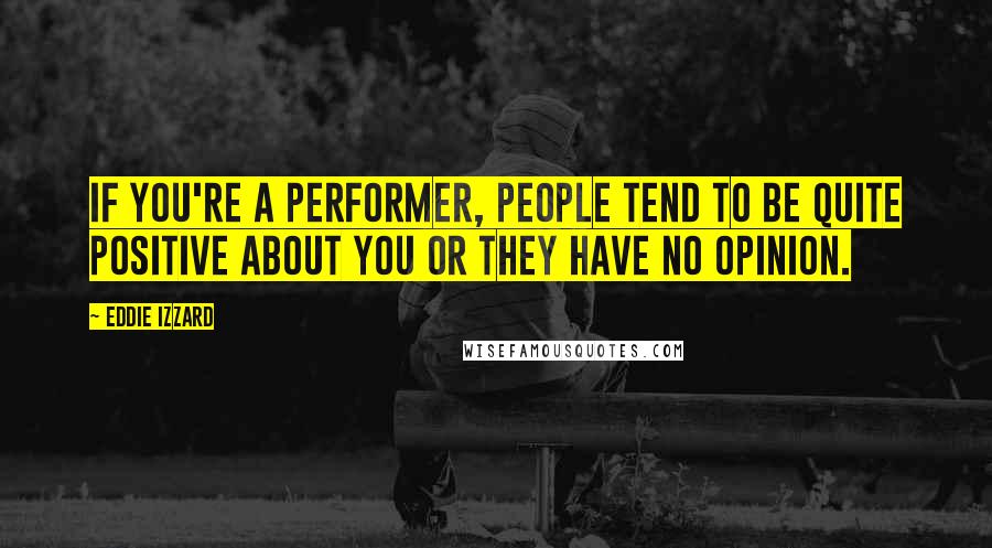 Eddie Izzard Quotes: If you're a performer, people tend to be quite positive about you or they have no opinion.