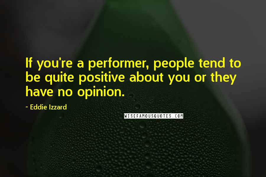 Eddie Izzard Quotes: If you're a performer, people tend to be quite positive about you or they have no opinion.