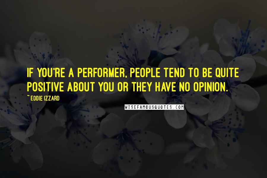 Eddie Izzard Quotes: If you're a performer, people tend to be quite positive about you or they have no opinion.