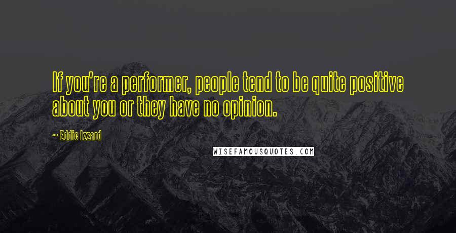 Eddie Izzard Quotes: If you're a performer, people tend to be quite positive about you or they have no opinion.