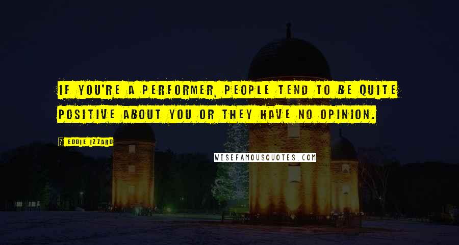 Eddie Izzard Quotes: If you're a performer, people tend to be quite positive about you or they have no opinion.