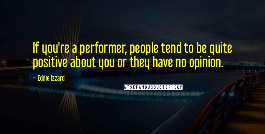 Eddie Izzard Quotes: If you're a performer, people tend to be quite positive about you or they have no opinion.