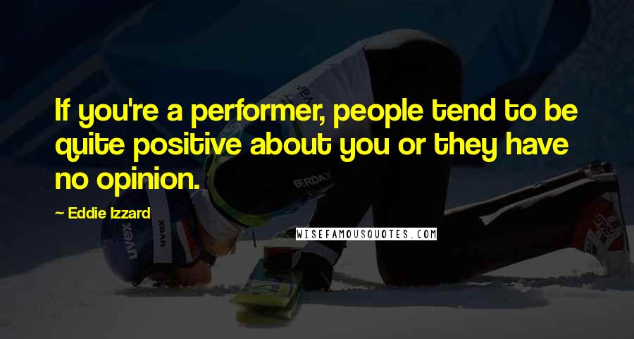 Eddie Izzard Quotes: If you're a performer, people tend to be quite positive about you or they have no opinion.