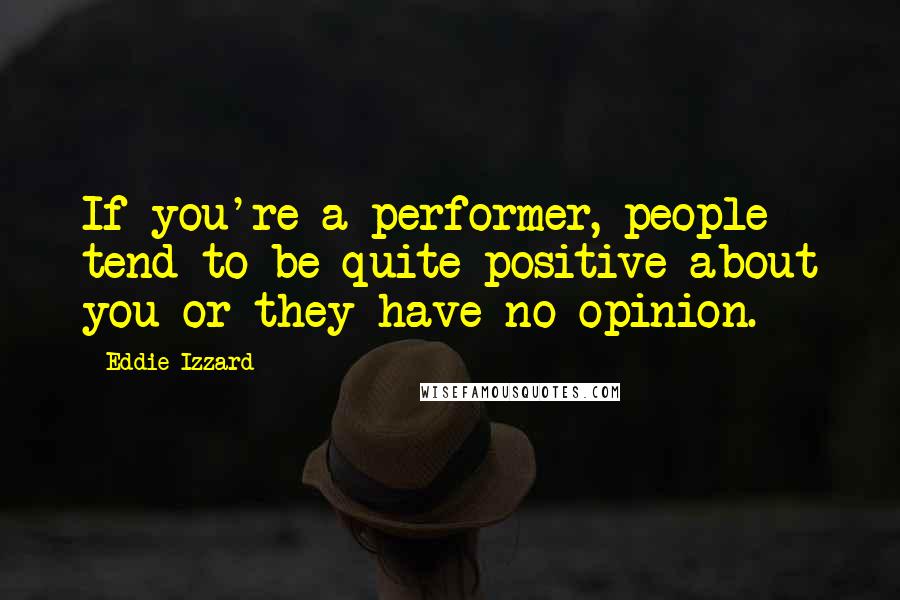 Eddie Izzard Quotes: If you're a performer, people tend to be quite positive about you or they have no opinion.