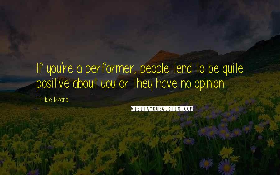 Eddie Izzard Quotes: If you're a performer, people tend to be quite positive about you or they have no opinion.