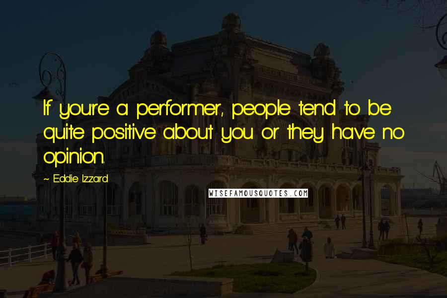 Eddie Izzard Quotes: If you're a performer, people tend to be quite positive about you or they have no opinion.