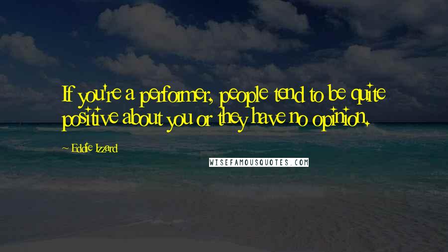 Eddie Izzard Quotes: If you're a performer, people tend to be quite positive about you or they have no opinion.