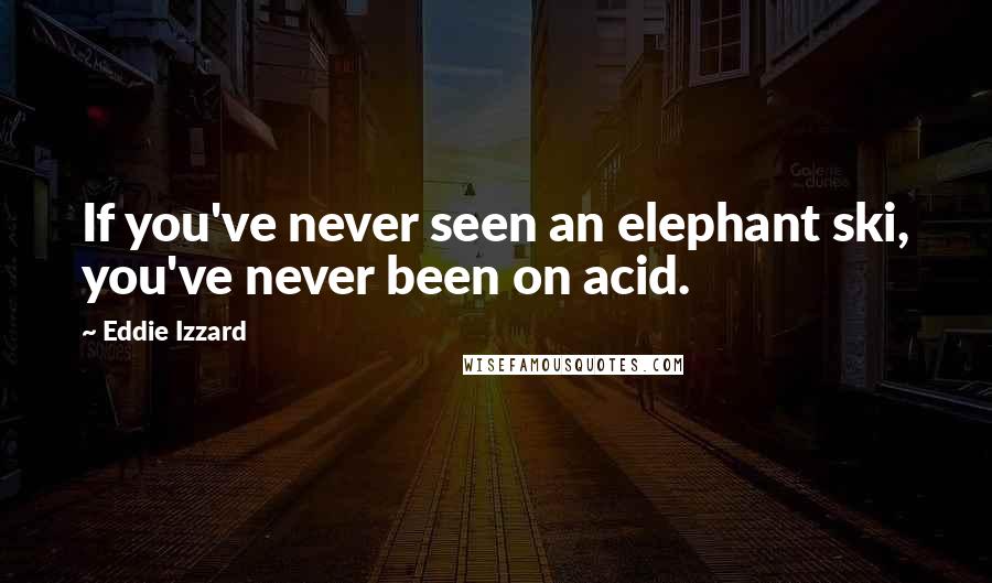Eddie Izzard Quotes: If you've never seen an elephant ski, you've never been on acid.