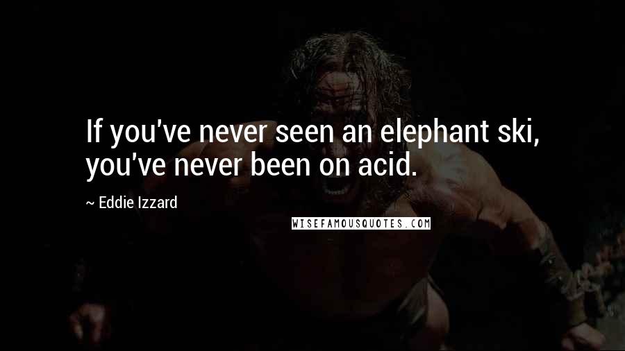 Eddie Izzard Quotes: If you've never seen an elephant ski, you've never been on acid.