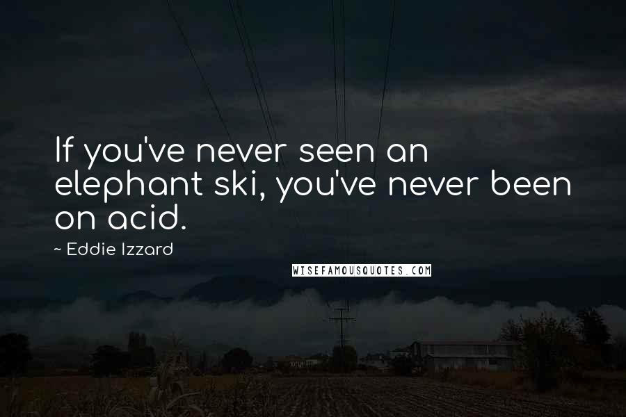 Eddie Izzard Quotes: If you've never seen an elephant ski, you've never been on acid.
