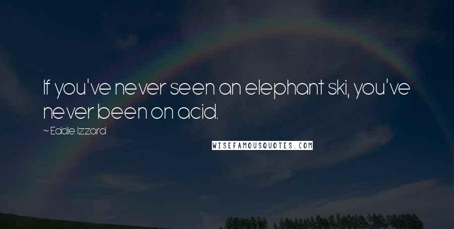Eddie Izzard Quotes: If you've never seen an elephant ski, you've never been on acid.