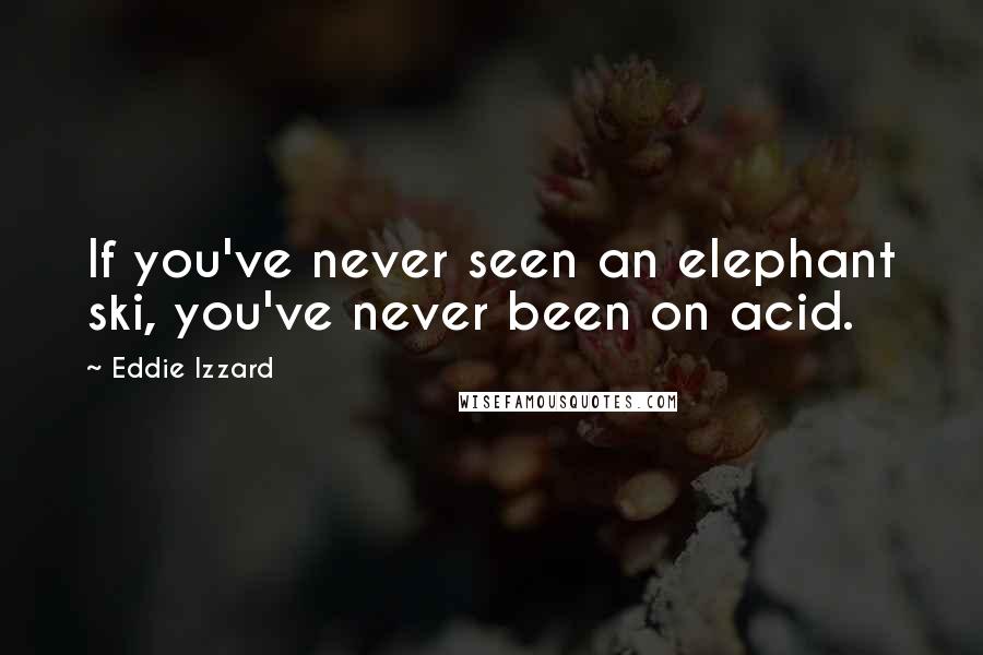 Eddie Izzard Quotes: If you've never seen an elephant ski, you've never been on acid.