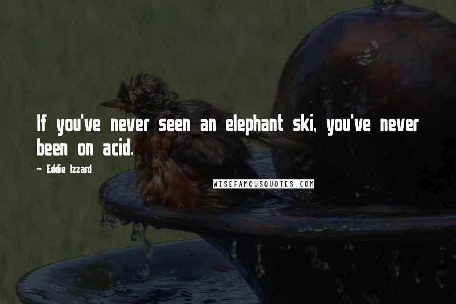 Eddie Izzard Quotes: If you've never seen an elephant ski, you've never been on acid.