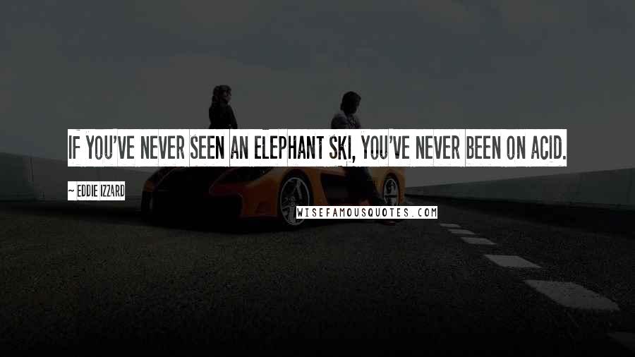 Eddie Izzard Quotes: If you've never seen an elephant ski, you've never been on acid.