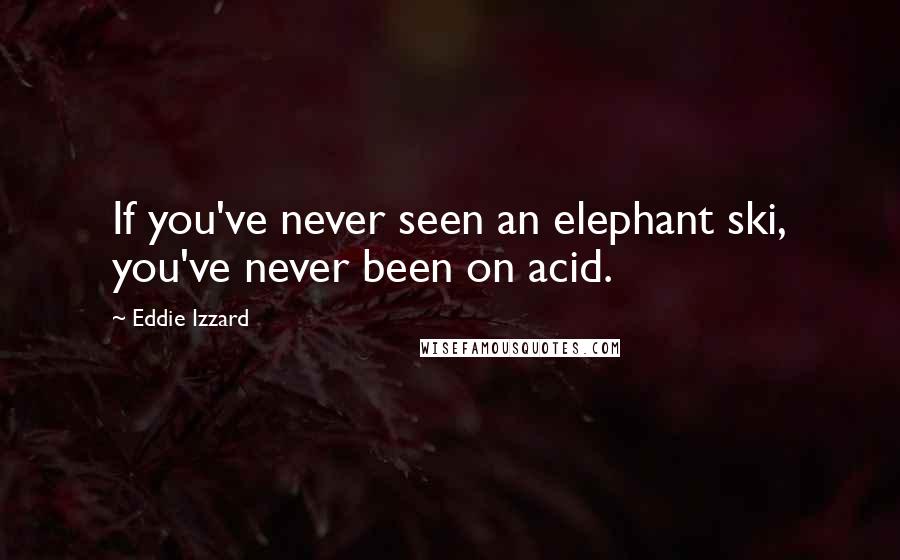 Eddie Izzard Quotes: If you've never seen an elephant ski, you've never been on acid.