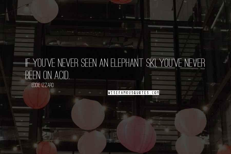 Eddie Izzard Quotes: If you've never seen an elephant ski, you've never been on acid.